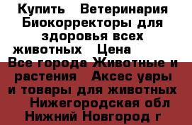  Купить : Ветеринария.Биокорректоры для здоровья всех животных › Цена ­ 100 - Все города Животные и растения » Аксесcуары и товары для животных   . Нижегородская обл.,Нижний Новгород г.